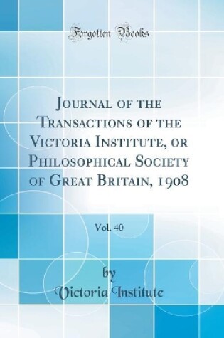 Cover of Journal of the Transactions of the Victoria Institute, or Philosophical Society of Great Britain, 1908, Vol. 40 (Classic Reprint)