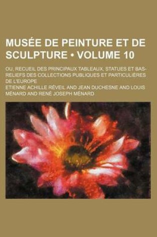 Cover of Musee de Peinture Et de Sculpture (Volume 10); Ou, Recueil Des Principaux Tableaux, Statues Et Bas-Reliefs Des Collections Publiques Et Particulieres