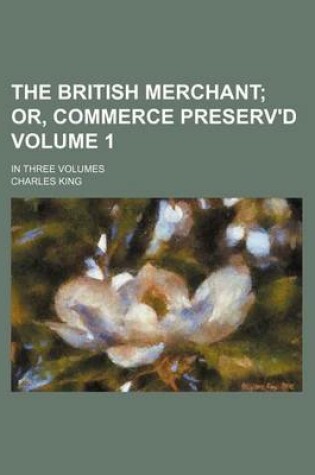 Cover of The British Merchant Volume 1; Or, Commerce Preserv'd. in Three Volumes