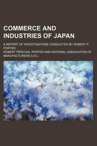 Cover of Commerce and Industries of Japan; A Report of Investigations Conducted by Robert P. Porter