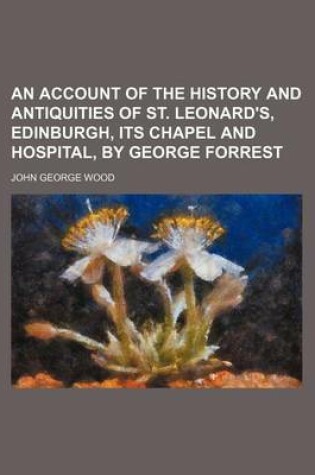 Cover of An Account of the History and Antiquities of St. Leonard's, Edinburgh, Its Chapel and Hospital, by George Forrest