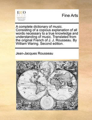 Book cover for A Complete Dictionary of Music. Consisting of a Copious Explanation of All Words Necessary to a True Knowledge and Understanding of Music. Translated from the Original French of J. J. Rousseau. by William Waring. Second Edition.