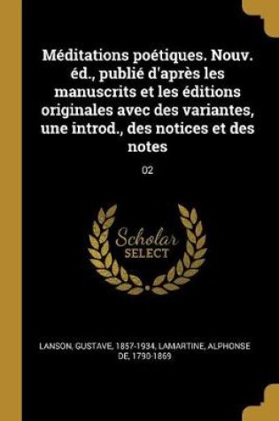 Cover of Meditations Poetiques. Nouv. Ed., Publie d'Apres Les Manuscrits Et Les Editions Originales Avec Des Variantes, Une Introd., Des Notices Et Des Notes