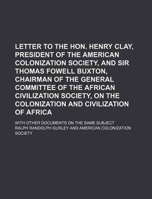 Book cover for Letter to the Hon. Henry Clay, President of the American Colonization Society, and Sir Thomas Fowell Buxton, Chairman of the General Committee of the African Civilization Society, on the Colonization and Civilization of Africa; With Other Documents on the