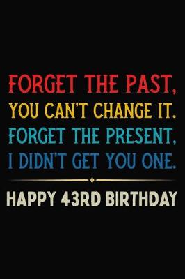 Book cover for Forget The Past You Can't Change It Forget The Present I Didn't Get You One Happy 43rd Birthday