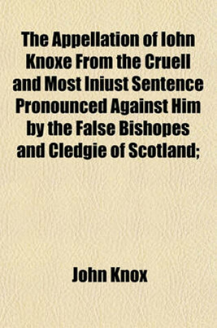 Cover of The Appellation of Iohn Knoxe from the Cruell and Most Iniust Sentence Pronounced Against Him by the False Bishopes and Cledgie of Scotland;