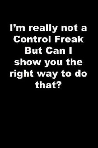 Cover of I'm really not a Control Freak But Can I show you the right way to do that?