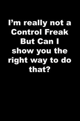 Book cover for I'm really not a Control Freak But Can I show you the right way to do that?