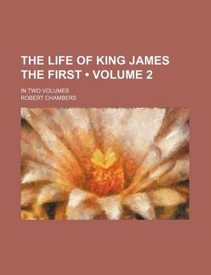 Book cover for The Life of King James the First (Volume 2); In Two Volumes