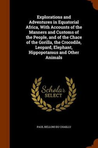 Cover of Explorations and Adventures in Equatorial Africa, with Accounts of the Manners and Customs of the People, and of the Chace of the Gorilla, the Crocodile, Leopard, Elephant, Hippopotamus and Other Animals