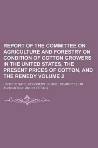 Cover of Report of the Committee on Agriculture and Forestry on Condition of Cotton Growers in the United States, the Present Prices of Cotton, and the Remedy Volume 2