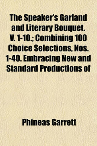 Cover of The Speaker's Garland and Literary Bouquet. V. 1-10.; Combining 100 Choice Selections, Nos. 1-40. Embracing New and Standard Productions of