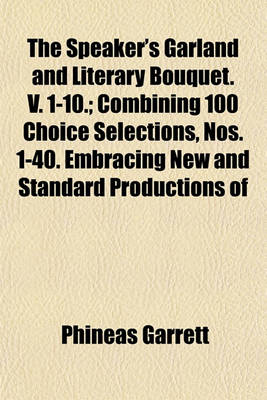 Book cover for The Speaker's Garland and Literary Bouquet. V. 1-10.; Combining 100 Choice Selections, Nos. 1-40. Embracing New and Standard Productions of