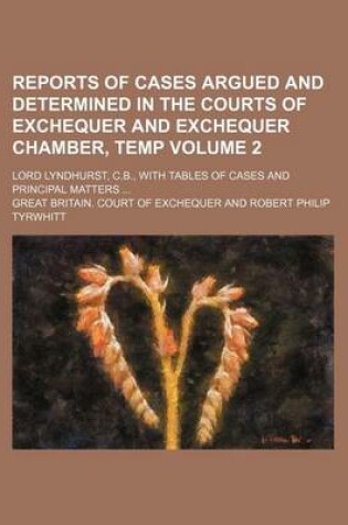 Cover of Reports of Cases Argued and Determined in the Courts of Exchequer and Exchequer Chamber, Temp Volume 2; Lord Lyndhurst, C.B., with Tables of Cases and Principal Matters