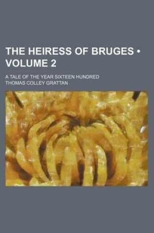 Cover of The Heiress of Bruges (Volume 2 ); A Tale of the Year Sixteen Hundred