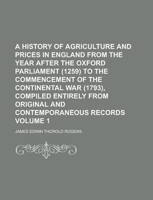 Book cover for A History of Agriculture and Prices in England from the Year After the Oxford Parliament (1259) to the Commencement of the Continental War (1793), Compiled Entirely from Original and Contemporaneous Records Volume 1