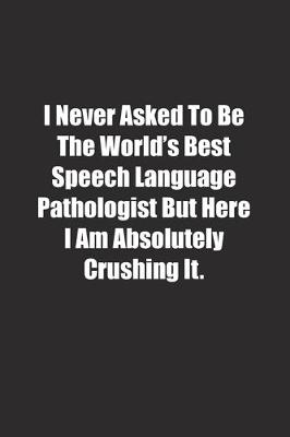 Book cover for I Never Asked To Be The World's Best Speech Language Pathologist But Here I Am Absolutely Crushing It.