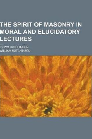 Cover of The Spirit of Masonry in Moral and Elucidatory Lectures; By Wm Hutchinson