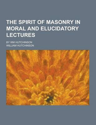 Book cover for The Spirit of Masonry in Moral and Elucidatory Lectures; By Wm Hutchinson