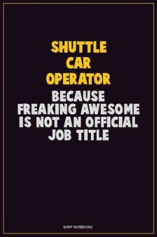 Cover of Shuttle Car Operator, Because Freaking Awesome Is Not An Official Job Title