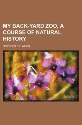 Cover of My Back-Yard Zoo, a Course of Natural History