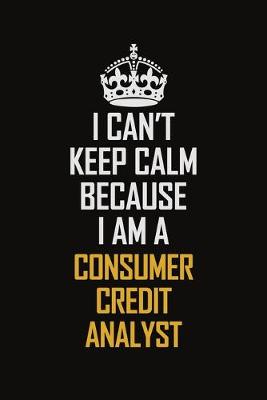 Book cover for I Can't Keep Calm Because I Am A Consumer Credit Analyst