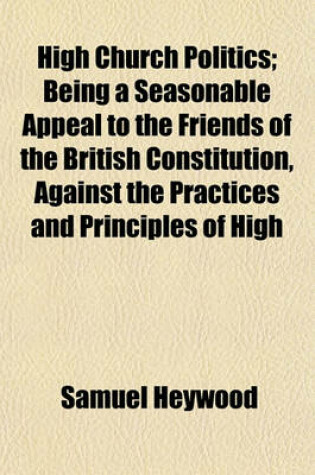 Cover of High Church Politics; Being a Seasonable Appeal to the Friends of the British Constitution, Against the Practices and Principles of High