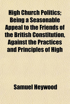 Book cover for High Church Politics; Being a Seasonable Appeal to the Friends of the British Constitution, Against the Practices and Principles of High