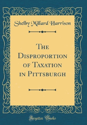 Book cover for The Disproportion of Taxation in Pittsburgh (Classic Reprint)