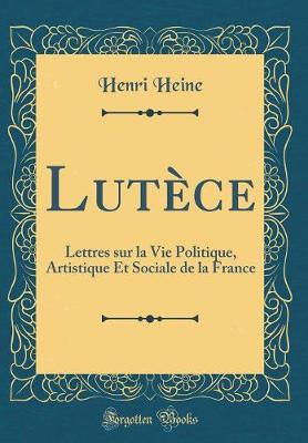 Book cover for Lutèce: Lettres sur la Vie Politique, Artistique Et Sociale de la France (Classic Reprint)