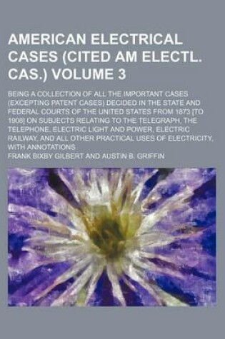 Cover of American Electrical Cases (Cited Am Electl. Cas.) Volume 3; Being a Collection of All the Important Cases (Excepting Patent Cases) Decided in the State and Federal Courts of the United States from 1873 [To 1908] on Subjects Relating to the Telegraph, the T