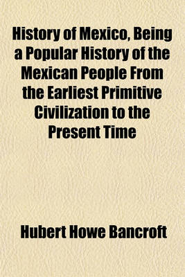 Book cover for History of Mexico, Being a Popular History of the Mexican People from the Earliest Primitive Civilization to the Present Time