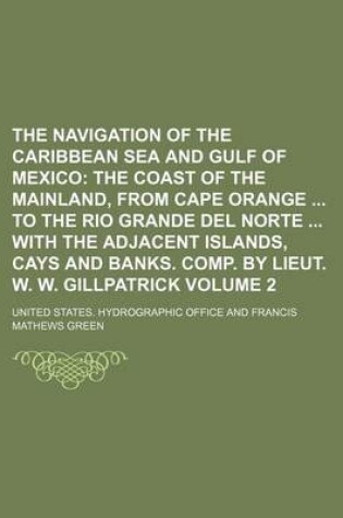 Cover of The Navigation of the Caribbean Sea and Gulf of Mexico; The Coast of the Mainland, from Cape Orange to the Rio Grande del Norte with the Adjacent Islands, Cays and Banks. Comp. by Lieut. W. W. Gillpatrick Volume 2