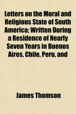 Cover of Letters on the Moral and Religious State of South America; Written During a Residence of Nearly Seven Years in Buenos Aires, Chile, Peru, and Colombia