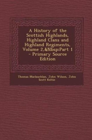 Cover of A History of the Scottish Highlands, Highland Clans and Highland Regiments, Volume 2, Part 1 - Primary Source Edition