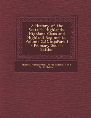 Book cover for A History of the Scottish Highlands, Highland Clans and Highland Regiments, Volume 2, Part 1 - Primary Source Edition