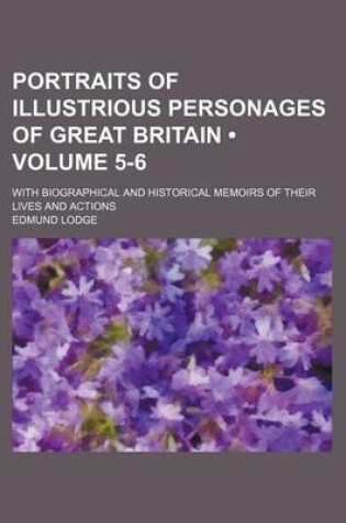 Cover of Portraits of Illustrious Personages of Great Britain (Volume 5-6); With Biographical and Historical Memoirs of Their Lives and Actions