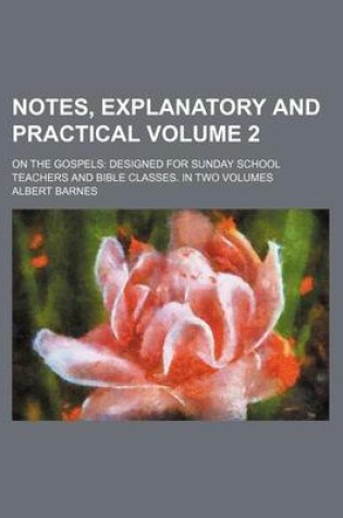 Cover of Notes, Explanatory and Practical Volume 2; On the Gospels Designed for Sunday School Teachers and Bible Classes. in Two Volumes