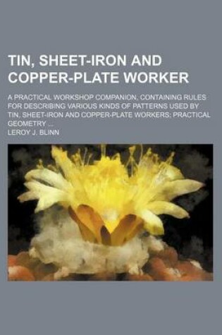 Cover of Tin, Sheet-Iron and Copper-Plate Worker; A Practical Workshop Companion, Containing Rules for Describing Various Kinds of Patterns Used by Tin, Sheet-Iron and Copper-Plate Workers Practical Geometry