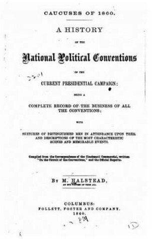 Cover of Caucuses of 1860. a History of the National Political Conventions of the Current Presidential Campaign, Being a Complete Record of the Business of All the Conventions