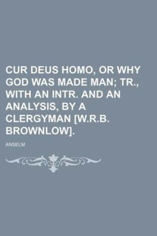 Cover of Cur Deus Homo, or Why God Was Made Man; Tr., with an Intr. and an Analysis, by a Clergyman [W.R.B. Brownlow].