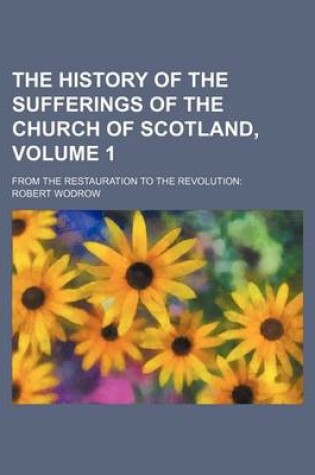 Cover of The History of the Sufferings of the Church of Scotland, Volume 1; From the Restauration to the Revolution