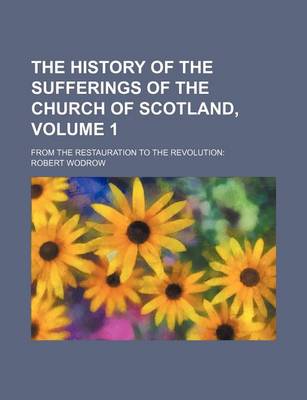Book cover for The History of the Sufferings of the Church of Scotland, Volume 1; From the Restauration to the Revolution