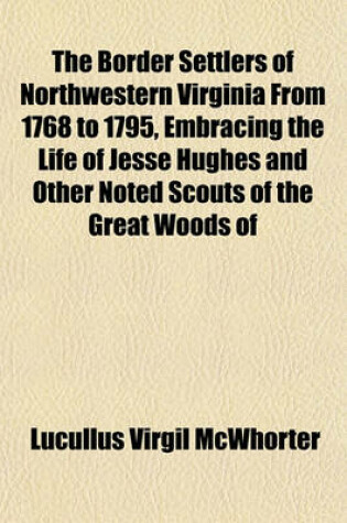 Cover of The Border Settlers of Northwestern Virginia from 1768 to 1795, Embracing the Life of Jesse Hughes and Other Noted Scouts of the Great Woods of