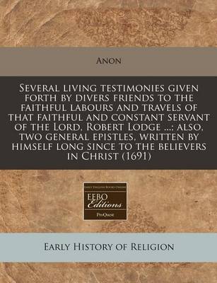 Book cover for Several Living Testimonies Given Forth by Divers Friends to the Faithful Labours and Travels of That Faithful and Constant Servant of the Lord, Robert Lodge ...; Also, Two General Epistles, Written by Himself Long Since to the Believers in Christ (1691)