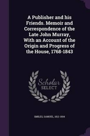 Cover of A Publisher and His Friends. Memoir and Correspondence of the Late John Murray, with an Account of the Origin and Progress of the House, 1768-1843