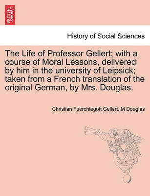 Book cover for The Life of Professor Gellert; With a Course of Moral Lessons, Delivered by Him in the University of Leipsick; Taken from a French Translation of the Original German, by Mrs. Douglas. Vol. III.