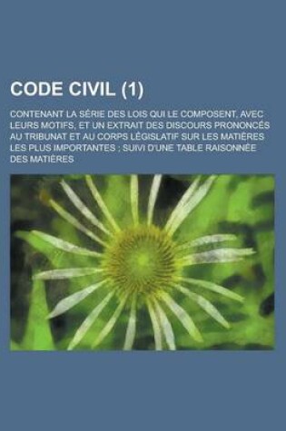 Cover of Code Civil (1); Contenant La Serie Des Lois Qui Le Composent, Avec Leurs Motifs, Et Un Extrait Des Discours Prononces Au Tribunat Et Au Corps Legislat