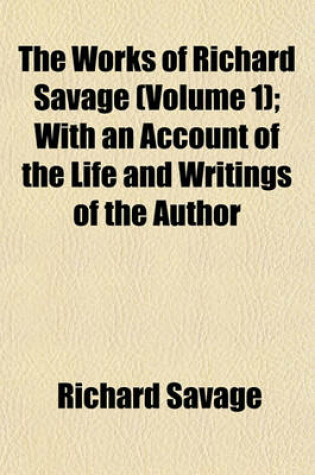 Cover of The Works of Richard Savage (Volume 1); With an Account of the Life and Writings of the Author