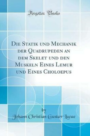 Cover of Die Statik und Mechanik der Quadrupeden an dem Skelet und den Muskeln Eines Lemur und Eines Choloepus (Classic Reprint)